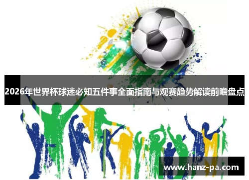 2026年世界杯球迷必知五件事全面指南与观赛趋势解读前瞻盘点 2026年世界杯球迷必知五件事全面指南与观赛趋势解读前瞻盘点