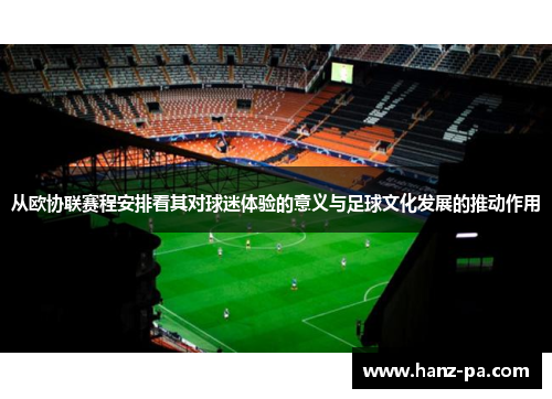 从欧协联赛程安排看其对球迷体验的意义与足球文化发展的推动作用 从欧协联赛程安排看其对球迷体验的意义与足球文化发展的推动作用