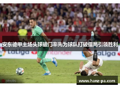 安东德甲主场头球破门率先为球队打破僵局引领胜利 安东德甲主场头球破门率先为球队打破僵局引领胜利
