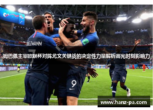 姆巴佩主宰欧联杯对阵尤文关键战的决定性力量解析高光时刻影响力 姆巴佩主宰欧联杯对阵尤文关键战的决定性力量解析高光时刻影响力
