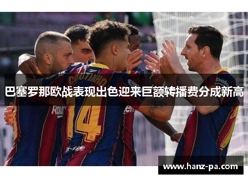 巴塞罗那欧战表现出色迎来巨额转播费分成新高 巴塞罗那欧战表现出色迎来巨额转播费分成新高