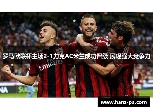 罗马欧联杯主场2-1力克AC米兰成功晋级 展现强大竞争力 罗马欧联杯主场2-1力克AC米兰成功晋级 展现强大竞争力