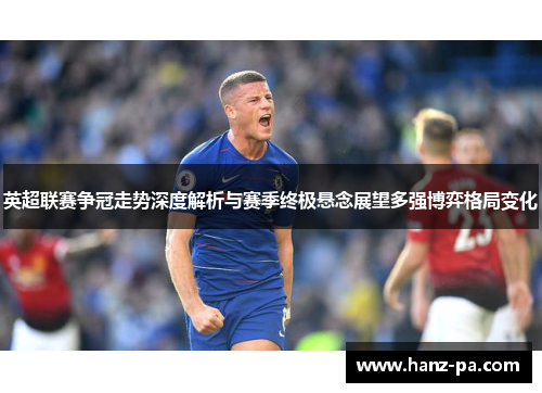 英超联赛争冠走势深度解析与赛季终极悬念展望多强博弈格局变化 英超联赛争冠走势深度解析与赛季终极悬念展望多强博弈格局变化