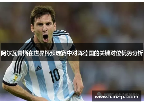 阿尔瓦雷斯在世界杯预选赛中对阵德国的关键对位优势分析 阿尔瓦雷斯在世界杯预选赛中对阵德国的关键对位优势分析