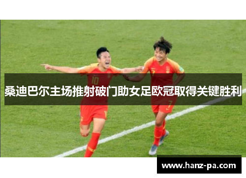 桑迪巴尔主场推射破门助女足欧冠取得关键胜利 桑迪巴尔主场推射破门助女足欧冠取得关键胜利